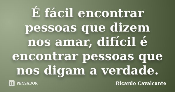 É fácil encontrar pessoas que dizem nos amar, difícil é encontrar pessoas que nos digam a verdade.... Frase de Ricardo-Cavalcante.