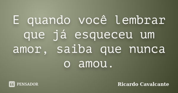 E quando você lembrar que já esqueceu um amor, saiba que nunca o amou.... Frase de Ricardo Cavalcante.