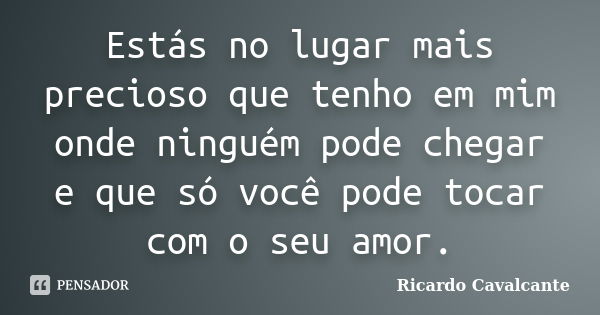 Estás no lugar mais precioso que tenho em mim onde ninguém pode chegar e que só você pode tocar com o seu amor.... Frase de Ricardo Cavalcante.