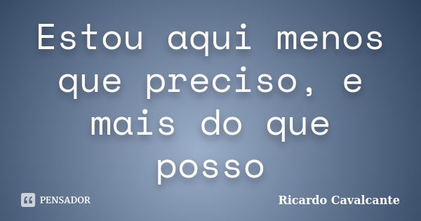 Estou aqui menos que preciso, e mais do que posso... Frase de Ricardo-Cavalcante.