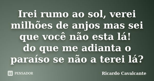 Irei rumo ao sol, verei milhões de anjos mas sei que você não esta lá! do que me adianta o paraíso se não a terei lá?... Frase de Ricardo Cavalcante.