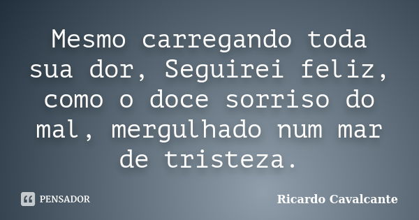 Mesmo carregando toda sua dor, Seguirei feliz, como o doce sorriso do mal, mergulhado num mar de tristeza.... Frase de Ricardo Cavalcante.