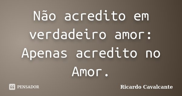 Não acredito em verdadeiro amor: Apenas acredito no Amor.... Frase de Ricardo Cavalcante.
