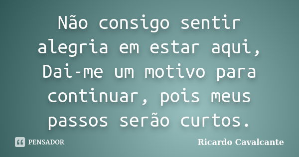 Não consigo sentir alegria em estar aqui, Dai-me um motivo para continuar, pois meus passos serão curtos.... Frase de Ricardo Cavalcante.