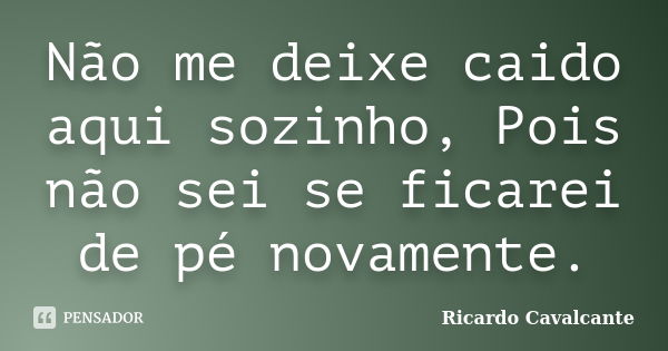 Não me deixe caido aqui sozinho, Pois não sei se ficarei de pé novamente.... Frase de Ricardo Cavalcante.