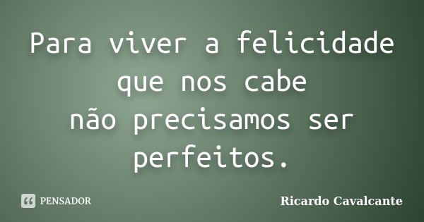 Para viver a felicidade que nos cabe não precisamos ser perfeitos.... Frase de Ricardo Cavalcante.