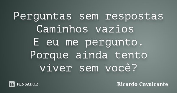 Perguntas sem respostas Caminhos vazios E eu me pergunto. Porque ainda tento viver sem você?... Frase de Ricardo Cavalcante.