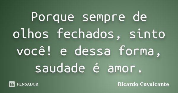 Porque sempre de olhos fechados, sinto você! e dessa forma, saudade é amor.... Frase de Ricardo Cavalcante.