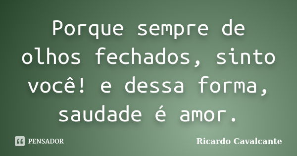 Porque sempre de olhos fechados, sinto você! e dessa forma, saudade é amor.... Frase de Ricardo Cavalcante.