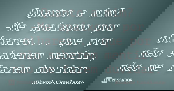 Quanto a mim? -Me apaixono por olhares... que por não saberem mentir, não me fazem duvidar.... Frase de Ricardo Cavalcante.