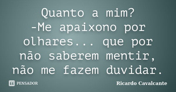 Quanto a mim? -Me apaixono por olhares... que por não saberem mentir, não me fazem duvidar.... Frase de Ricardo Cavalcante.