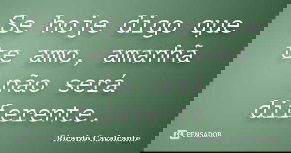 Se hoje digo que te amo, amanhã não será diferente.... Frase de Ricardo Cavalcante.