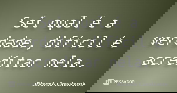 Sei qual é a verdade, difícil é acreditar nela.... Frase de Ricardo Cavalcante.
