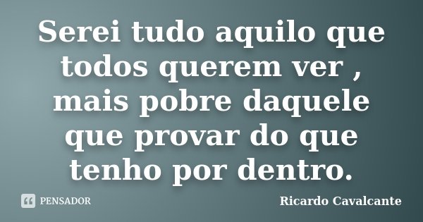 Serei tudo aquilo que todos querem ver , mais pobre daquele que provar do que tenho por dentro.... Frase de Ricardo Cavalcante.