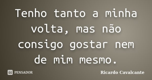 Tenho tanto a minha volta, mas não consigo gostar nem de mim mesmo.... Frase de Ricardo Cavalcante.