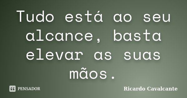 Tudo está ao seu alcance, basta elevar as suas mãos.... Frase de Ricardo Cavalcante.