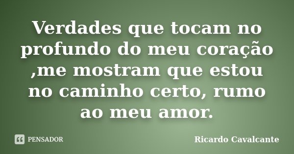 Verdades que tocam no profundo do meu coração ,me mostram que estou no caminho certo, rumo ao meu amor.... Frase de Ricardo Cavalcante.