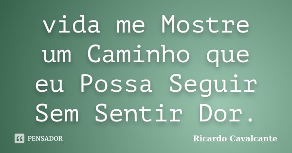 vida me Mostre um Caminho que eu Possa Seguir Sem Sentir Dor.... Frase de Ricardo Cavalcante.