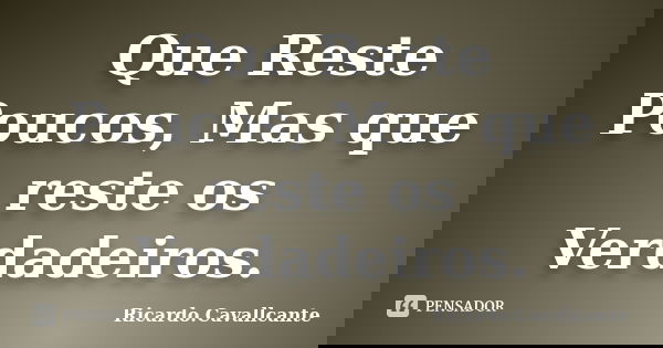 Que Reste Poucos, Mas que reste os Verdadeiros.... Frase de Ricardo.Cavallcante.