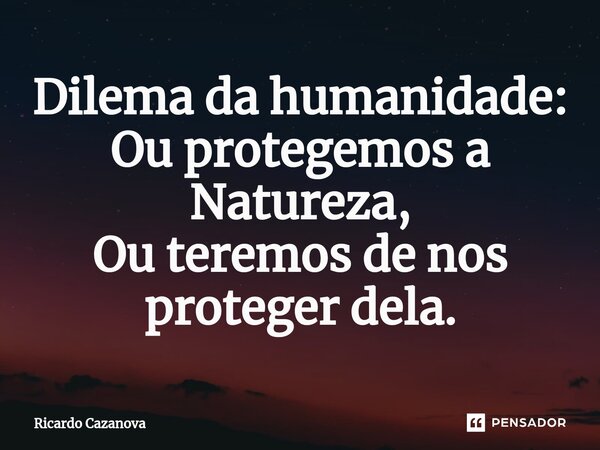 Dilema da humanidade: ⁠Ou protegemos a Natureza, Ou teremos de nos proteger dela.... Frase de Ricardo Cazanova.