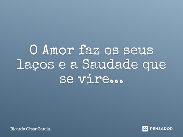 ⁠O Amor faz os seus laços e a Saudade que se vire...... Frase de Ricardo César Garcia.