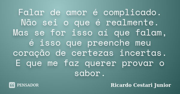 Falar de amor é complicado. Não sei o que é realmente. Mas se for isso aí que falam, é isso que preenche meu coração de certezas incertas. E que me faz querer p... Frase de Ricardo Cestari Junior.