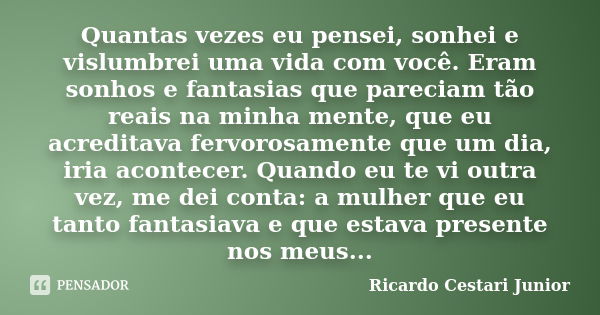 Quantas vezes eu pensei, sonhei e vislumbrei uma vida com você. Eram sonhos e fantasias que pareciam tão reais na minha mente, que eu acreditava fervorosamente ... Frase de Ricardo Cestari Junior.