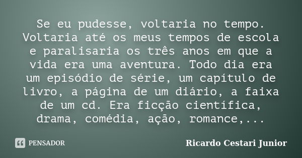 Se eu pudesse, voltaria no tempo. Voltaria até os meus tempos de escola e paralisaria os três anos em que a vida era uma aventura. Todo dia era um episódio de s... Frase de Ricardo Cestari Junior.