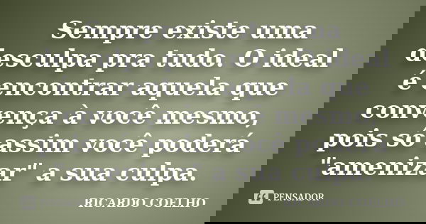 Sempre existe uma desculpa pra tudo. O ideal é encontrar aquela que convença à você mesmo, pois só assim você poderá "amenizar" a sua culpa.... Frase de Ricardo coelho.