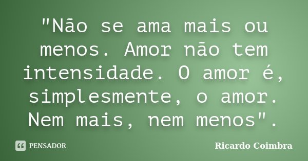 "Não se ama mais ou menos. Amor não tem intensidade. O amor é, simplesmente, o amor. Nem mais, nem menos".... Frase de Ricardo Coimbra.