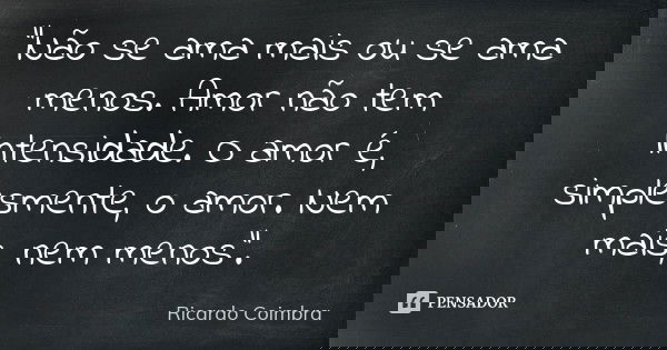 "Não se ama mais ou se ama menos. Amor não tem intensidade. O amor é, simplesmente, o amor. Nem mais, nem menos".... Frase de Ricardo Coimbra.