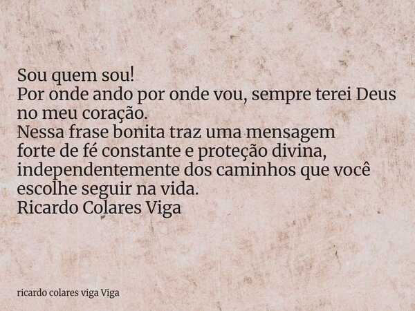 Sou quem sou! Por onde ando por onde vou, sempre terei Deus no meu coração. Nessa frase bonita traz uma mensagem forte de fé constante e proteção divina, indepe... Frase de ricardo colares viga Viga.
