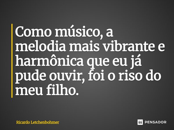 ⁠Como músico, a melodia mais vibrante e harmônica que eu já pude ouvir, foi o riso do meu filho.... Frase de Ricardo Letchenbohmer.
