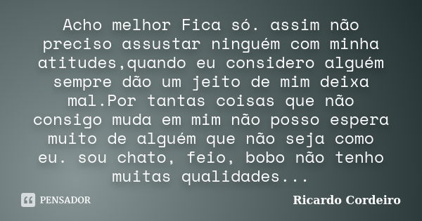 Acho melhor Fica só. assim não preciso assustar ninguém com minha atitudes,quando eu considero alguém sempre dão um jeito de mim deixa mal.Por tantas coisas que... Frase de Ricardo Cordeiro.