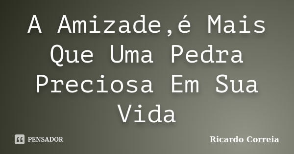 A Amizade,é Mais Que Uma Pedra Preciosa Em Sua Vida... Frase de Ricardo Correia.