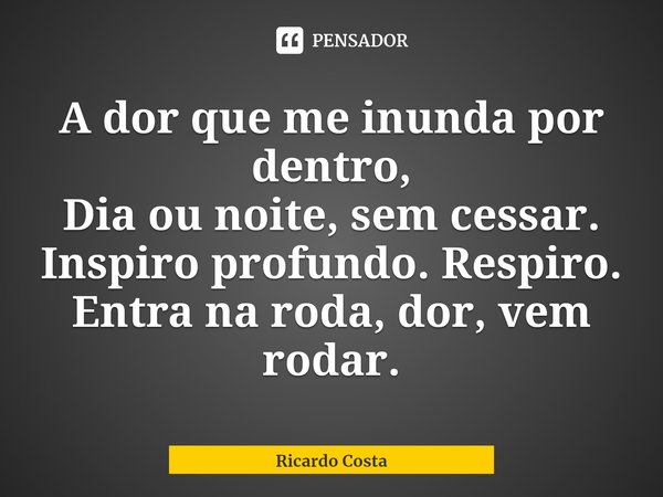 ⁠A dor que me inunda por dentro,
Dia ou noite, sem cessar.
Inspiro profundo.Respiro.
Entra na roda, dor, vem rodar.... Frase de Ricardo Costa.