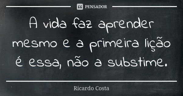 A vida faz aprender mesmo e a primeira lição é essa, não a substime.... Frase de Ricardo Costa.