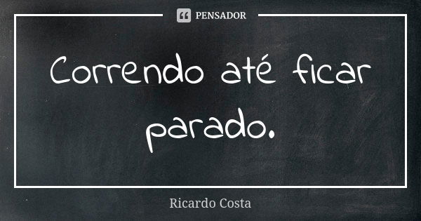 Correndo até ficar parado.... Frase de Ricardo Costa.