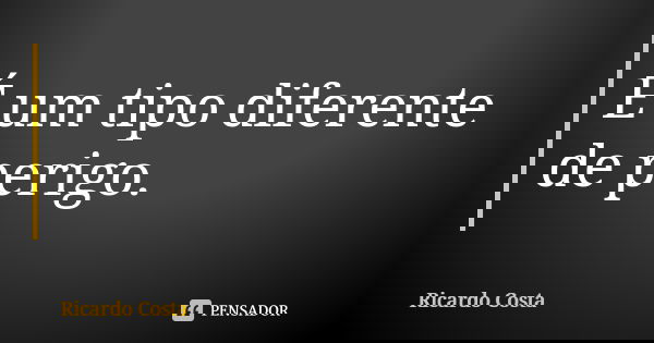 É um tipo diferente de perigo.... Frase de Ricardo Costa.
