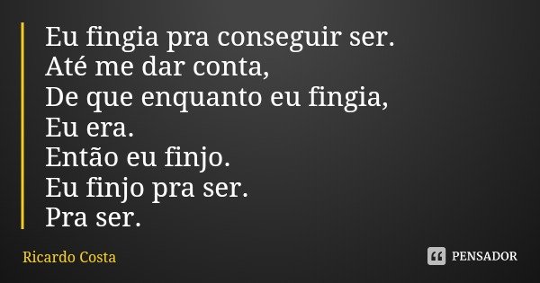 Eu fingia pra conseguir ser.
Até me dar conta,
De que enquanto eu fingia,
Eu era.
Então eu finjo.
Eu finjo pra ser.
Pra ser.... Frase de Ricardo Costa.