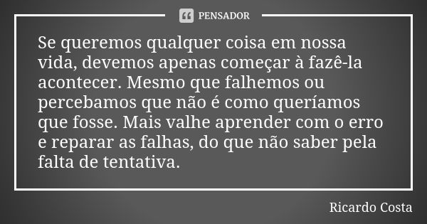 Se queremos qualquer coisa em nossa vida, devemos apenas começar à fazê-la acontecer. Mesmo que falhemos ou percebamos que não é como queríamos que fosse. Mais ... Frase de Ricardo Costa.