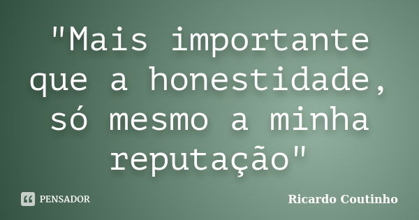 "Mais importante que a honestidade, só mesmo a minha reputação"... Frase de Ricardo Coutinho.