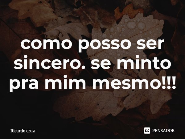 ⁠como posso ser sincero. se minto pra mim mesmo!!!... Frase de Ricardo Cruz.