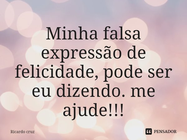 Minha falsa expressão de ⁠felicidade, pode ser eu dizendo. me ajude!!!... Frase de Ricardo Cruz.