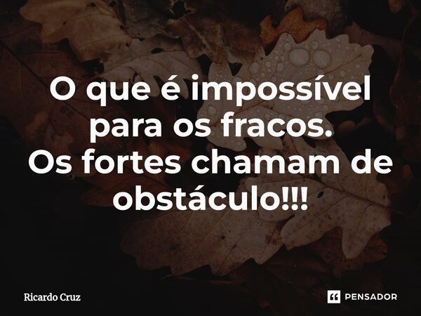 ⁠O que é impossível para os fracos. Os fortes chamam de obstáculo!!!... Frase de Ricardo Cruz.