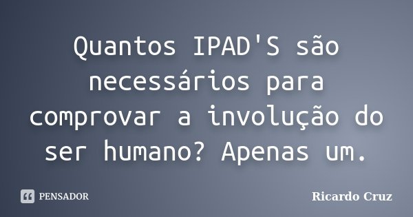 Quantos IPAD'S são necessários para comprovar a involução do ser humano? Apenas um.... Frase de Ricardo Cruz.