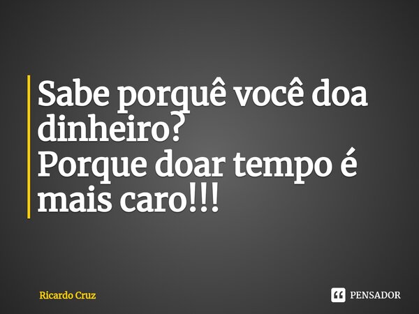 ⁠Sabe porquê você doa dinheiro? Porque doar tempo é mais caro!!!... Frase de Ricardo Cruz.