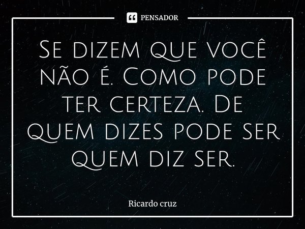 ⁠Se dizem que você não é. Como pode ter certeza. De quem dizes pode ser quem diz ser.... Frase de Ricardo Cruz.