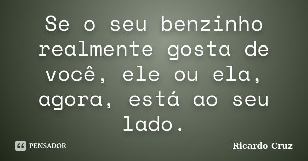 Se o seu benzinho realmente gosta de você, ele ou ela, agora, está ao seu lado.... Frase de Ricardo Cruz.