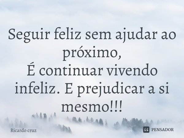 ⁠⁠Seguir feliz sem ajudar ao próximo,
É continuar vivendo infeliz. E prejudicar a si mesmo!!!... Frase de Ricardo Cruz.